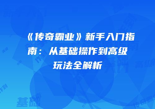 《传奇霸业》新手入门指南:从基础操作到高级玩法全解析