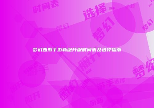 梦幻西游手游新服开服时间表及选择指南