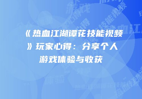 《热血江湖谭花技能视频》玩家心得：分享个人游戏体验与收获