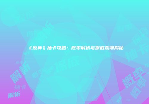《原神》抽卡攻略：概率解析与保底规则揭秘