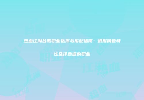 热血江湖台服职业选择与搭配指南：根据角色特性选择合适的职业