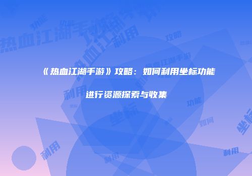 《热血江湖手游》攻略：如何利用坐标功能进行资源探索与收集