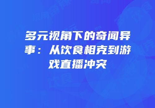 多元视角下的奇闻异事：从饮食相克到游戏直播冲突