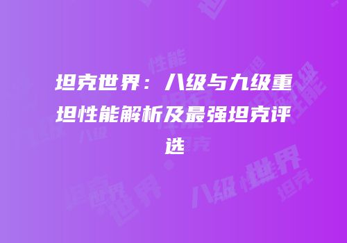 坦克世界：八级与九级重坦性能解析及最强坦克评选