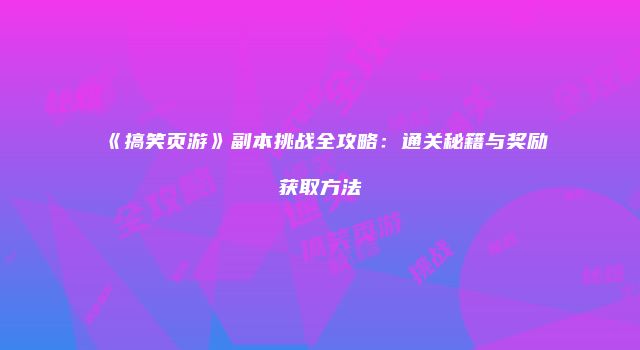 《搞笑页游》副本挑战全攻略：通关秘籍与奖励获取方法
