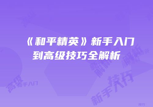 《和平精英》新手入门到高级技巧全解析