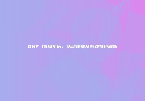 DNF 15周年庆：活动详情及游戏特色解析
