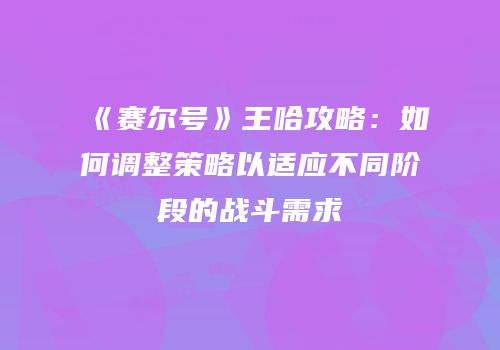 《赛尔号》王哈攻略：如何调整策略以适应不同阶段的战斗需求