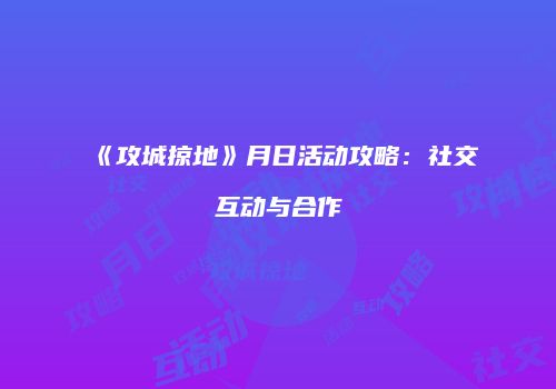 《攻城掠地》月日活动攻略:社交互动与合作