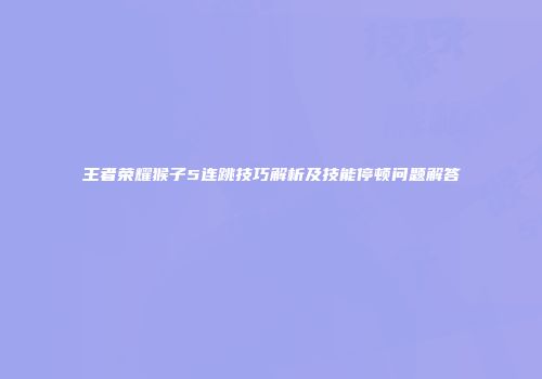 王者荣耀猴子5连跳技巧解析及技能停顿问题解答