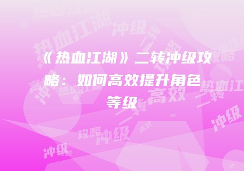 《热血江湖》二转冲级攻略:如何高效提升角色等级