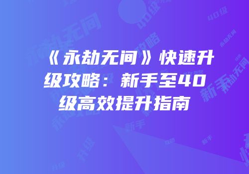 《永劫无间》快速升级攻略：新手至40级高效提升指南