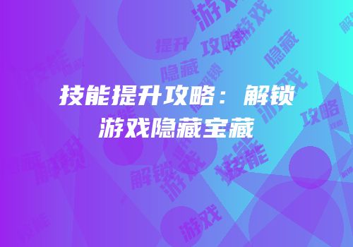 技能提升攻略：解锁游戏隐藏宝藏