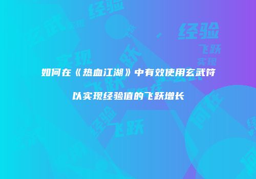 如何在《热血江湖》中有效使用玄武符以实现经验值的飞跃增长