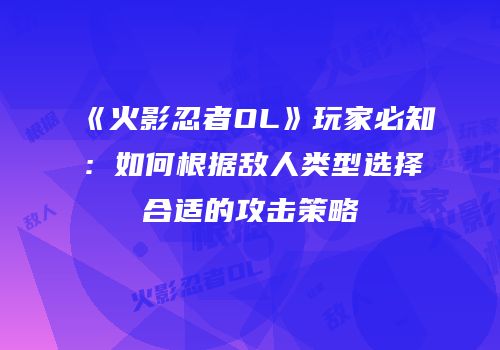 《火影忍者OL》玩家必知：如何根据敌人类型选择合适的攻击策略
