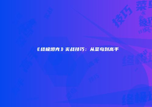 《终极坦克》实战技巧：从菜鸟到高手