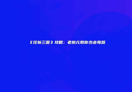 《狂斩三国》攻略：老炮儿教你少走弯路