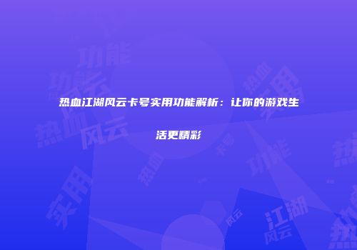 热血江湖风云卡号实用功能解析:让你的游戏生活更精彩