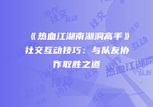 《热血江湖南湖洞高手》社交互动技巧:与队友协作取胜之道