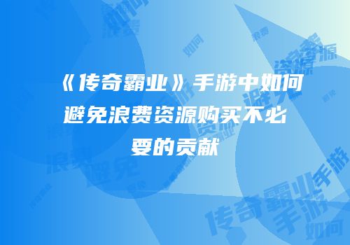 《传奇霸业》手游中如何避免浪费资源购买不必要的贡献