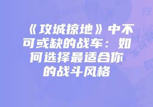 《攻城掠地》中不可或缺的战车:如何选择最适合你的战斗风格