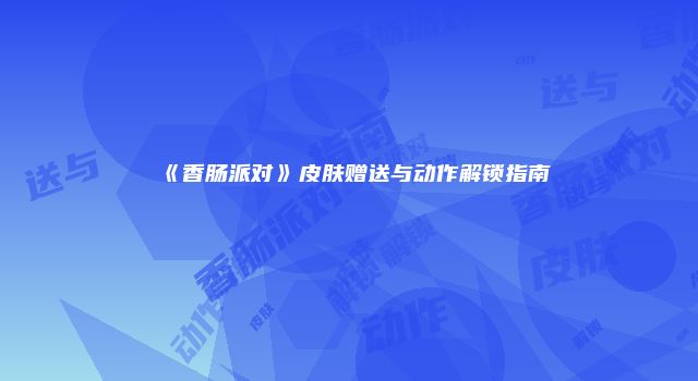 《香肠派对》皮肤赠送与动作解锁指南
