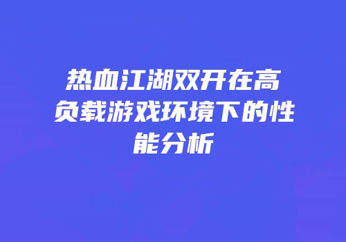 热血江湖双开在高负载游戏环境下的性能分析
