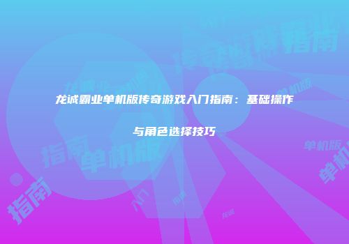 龙诚霸业单机版传奇游戏入门指南:基础操作与角色选择技巧