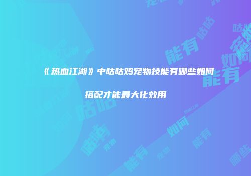 《热血江湖》中咕咕鸡宠物技能有哪些如何搭配才能最大化效用