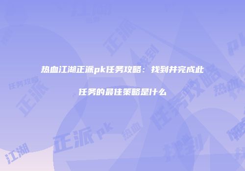 热血江湖正派pk任务攻略：找到并完成此任务的最佳策略是什么