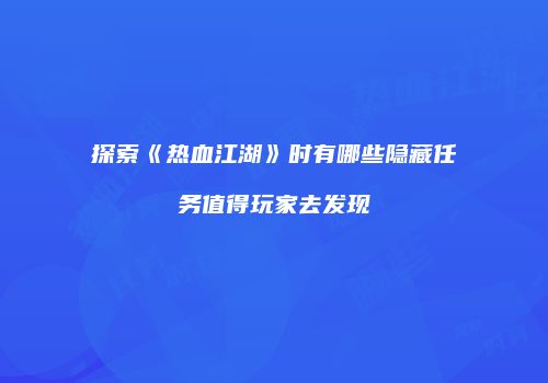 探索《热血江湖》时有哪些隐藏任务值得玩家去发现