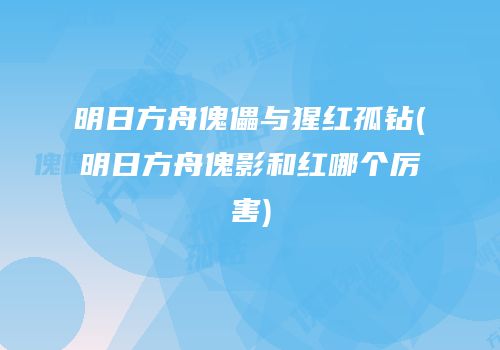 明日方舟傀儡与猩红孤钻(明日方舟傀影和红哪个厉害)