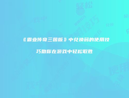 《霸业传奇三国版》中兑换码的使用技巧助你在游戏中轻松取胜