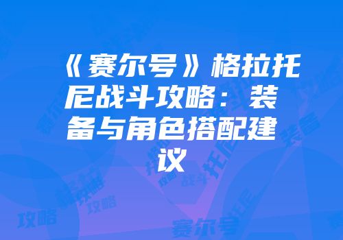 《赛尔号》格拉托尼战斗攻略：装备与角色搭配建议
