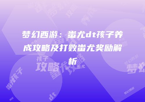 梦幻西游：蚩尤dt孩子养成攻略及打败蚩尤奖励解析