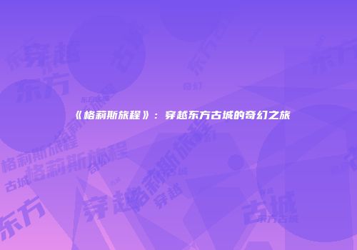 《格莉斯旅程》：穿越东方古城的奇幻之旅