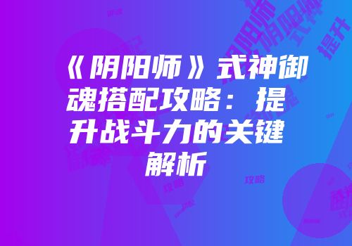 《阴阳师》式神御魂搭配攻略：提升战斗力的关键解析