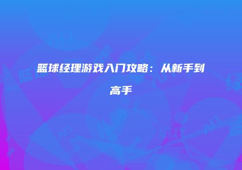 篮球经理游戏入门攻略：从新手到高手