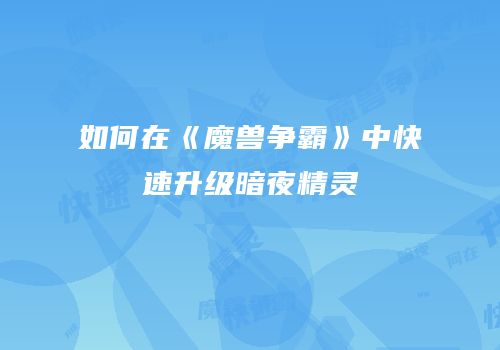 如何在《魔兽争霸》中快速升级暗夜精灵