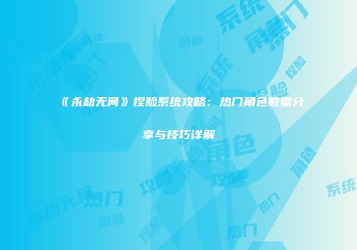 《永劫无间》捏脸系统攻略：热门角色数据分享与技巧详解