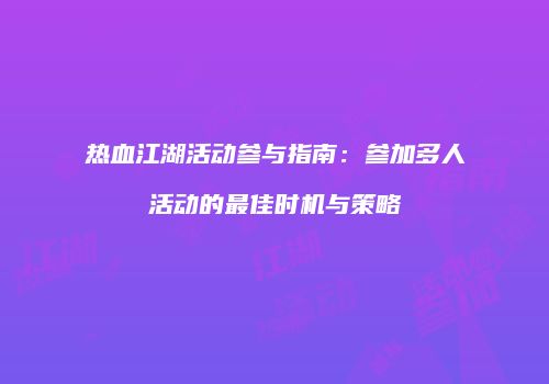 热血江湖活动参与指南：参加多人活动的最佳时机与策略