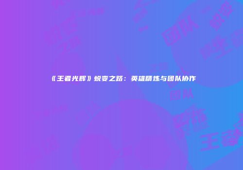 《王者光辉》蜕变之路：英雄精炼与团队协作