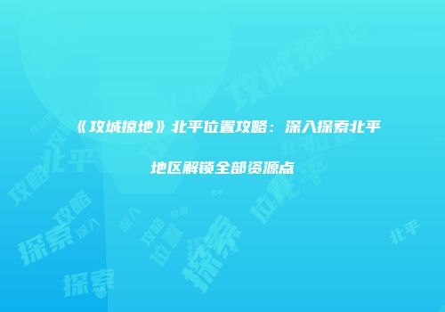 《攻城掠地》北平位置攻略：深入探索北平地区解锁全部资源点