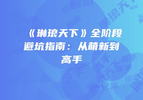 《琳琅天下》全阶段避坑指南：从萌新到高手