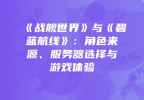 《战舰世界》与《碧蓝航线》：角色来源、服务器选择与游戏体验
