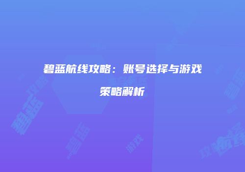 碧蓝航线攻略：账号选择与游戏策略解析