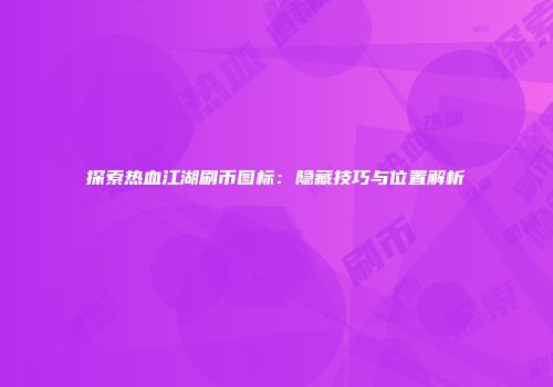 探索热血江湖刷币图标：隐藏技巧与位置解析