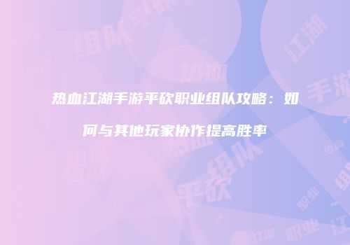 热血江湖手游平砍职业组队攻略：如何与其他玩家协作提高胜率