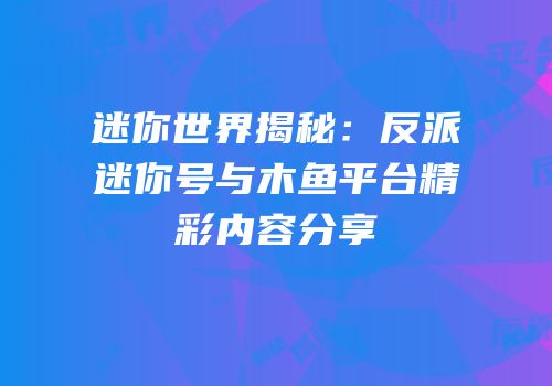迷你世界揭秘：反派迷你号与木鱼平台精彩内容分享