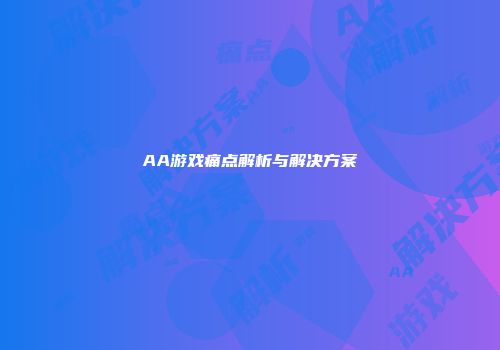 AA游戏痛点解析与解决方案